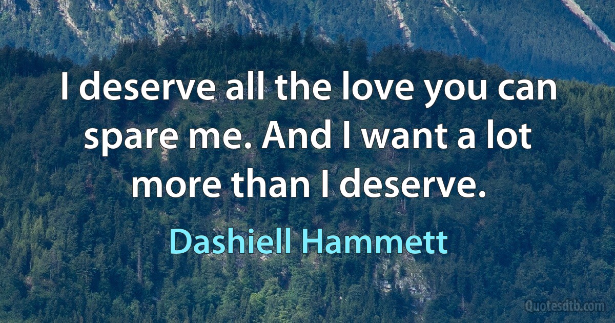 I deserve all the love you can spare me. And I want a lot more than I deserve. (Dashiell Hammett)