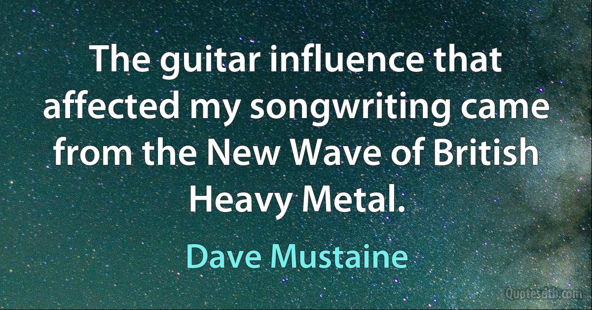 The guitar influence that affected my songwriting came from the New Wave of British Heavy Metal. (Dave Mustaine)