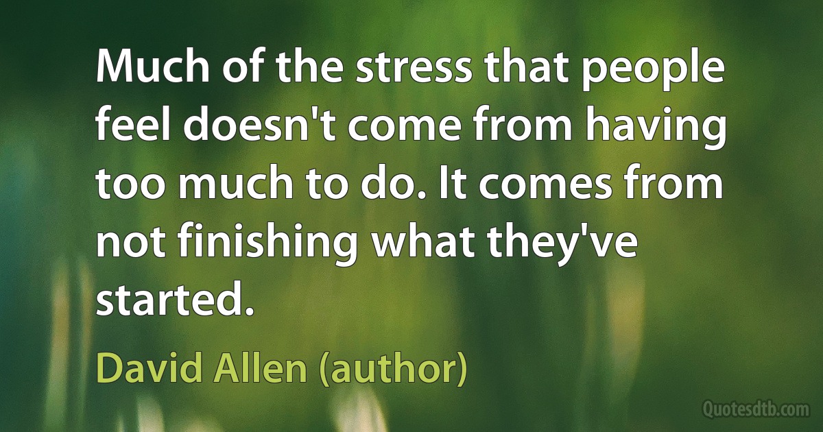 Much of the stress that people feel doesn't come from having too much to do. It comes from not finishing what they've started. (David Allen (author))