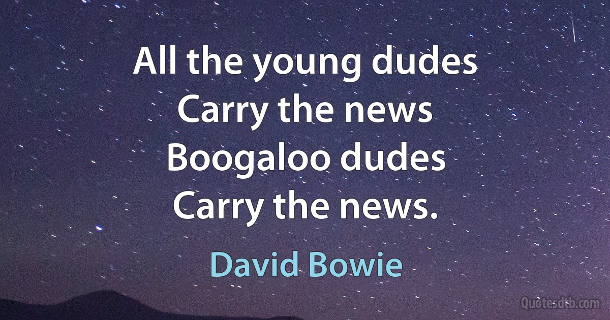 All the young dudes
Carry the news
Boogaloo dudes
Carry the news. (David Bowie)