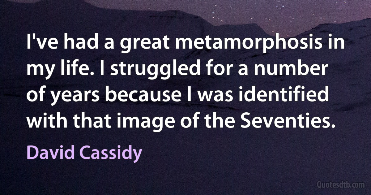 I've had a great metamorphosis in my life. I struggled for a number of years because I was identified with that image of the Seventies. (David Cassidy)