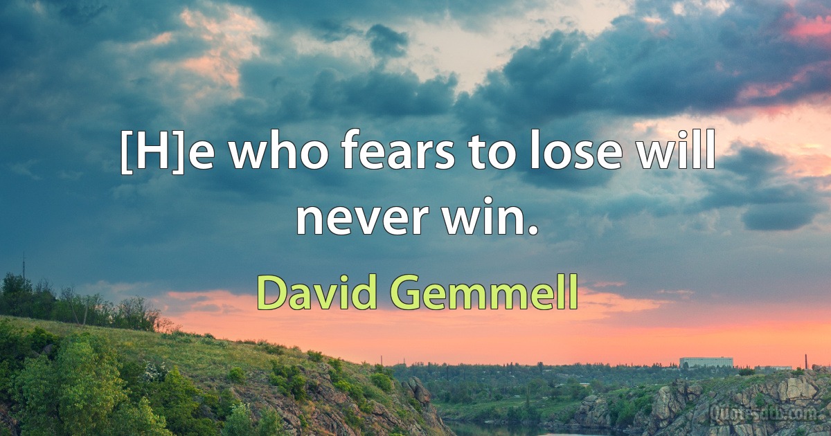 [H]e who fears to lose will never win. (David Gemmell)