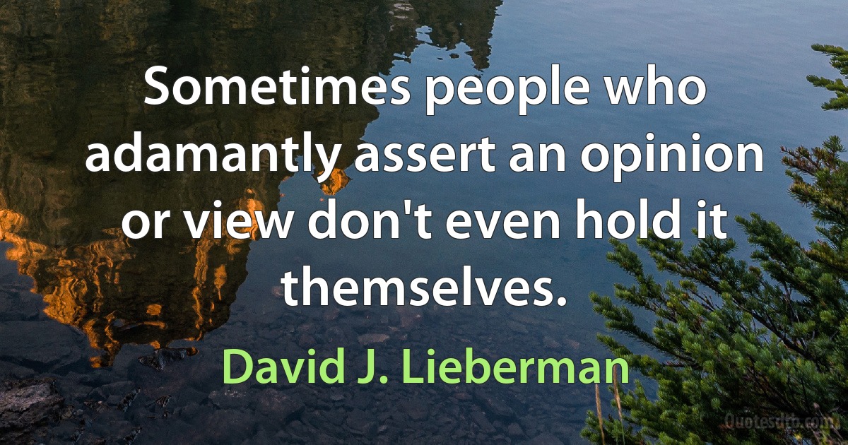 Sometimes people who adamantly assert an opinion or view don't even hold it themselves. (David J. Lieberman)