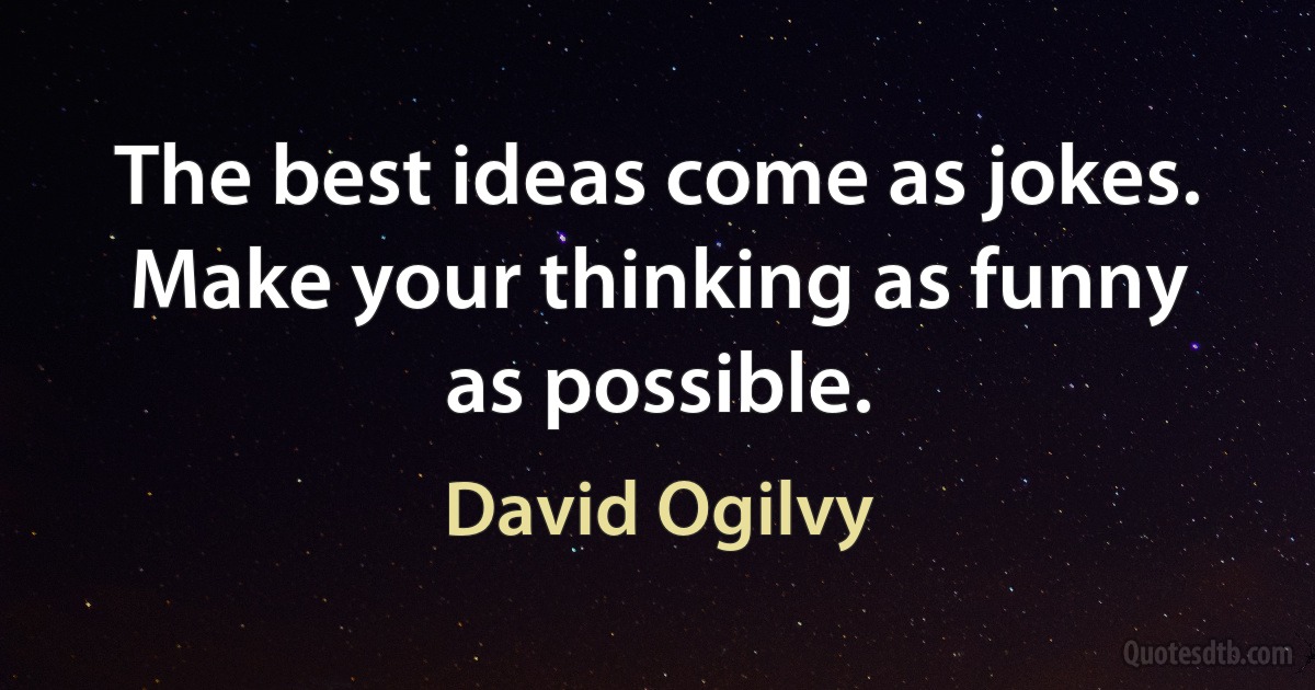 The best ideas come as jokes. Make your thinking as funny as possible. (David Ogilvy)