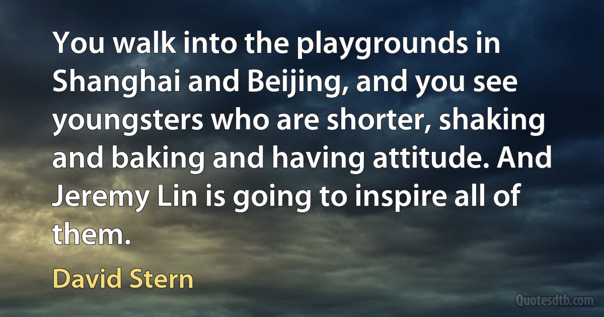 You walk into the playgrounds in Shanghai and Beijing, and you see youngsters who are shorter, shaking and baking and having attitude. And Jeremy Lin is going to inspire all of them. (David Stern)