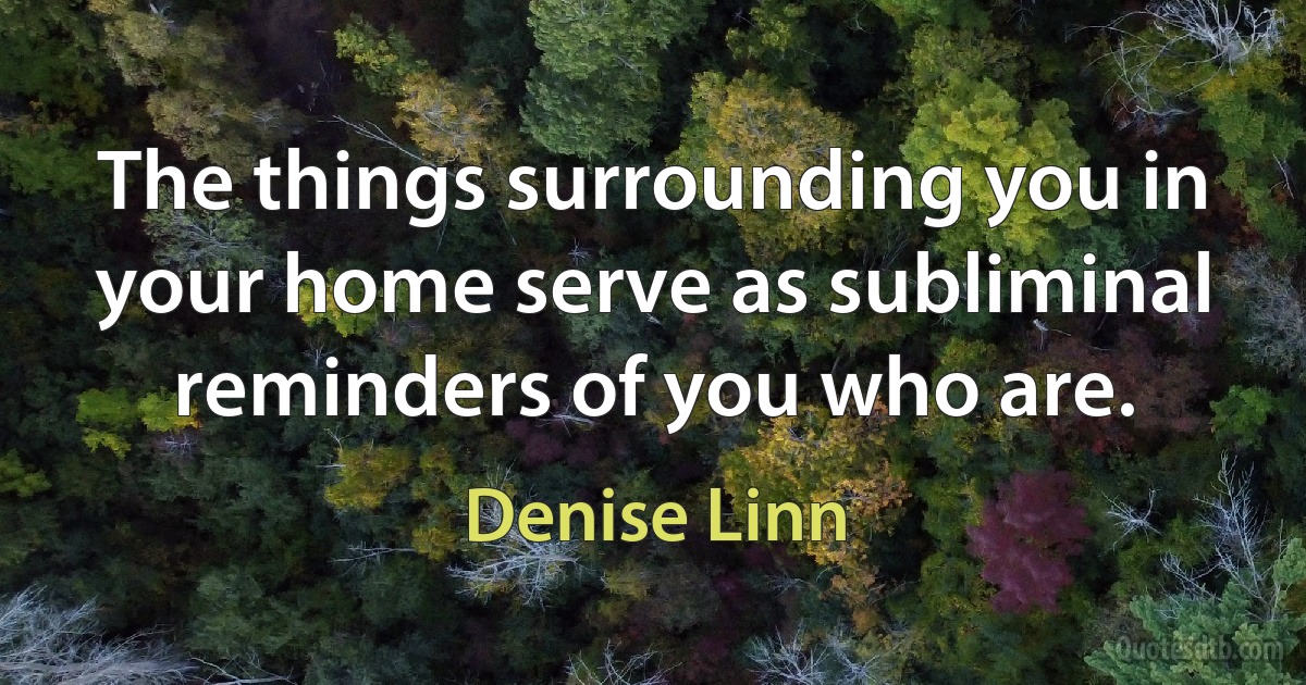 The things surrounding you in your home serve as subliminal reminders of you who are. (Denise Linn)