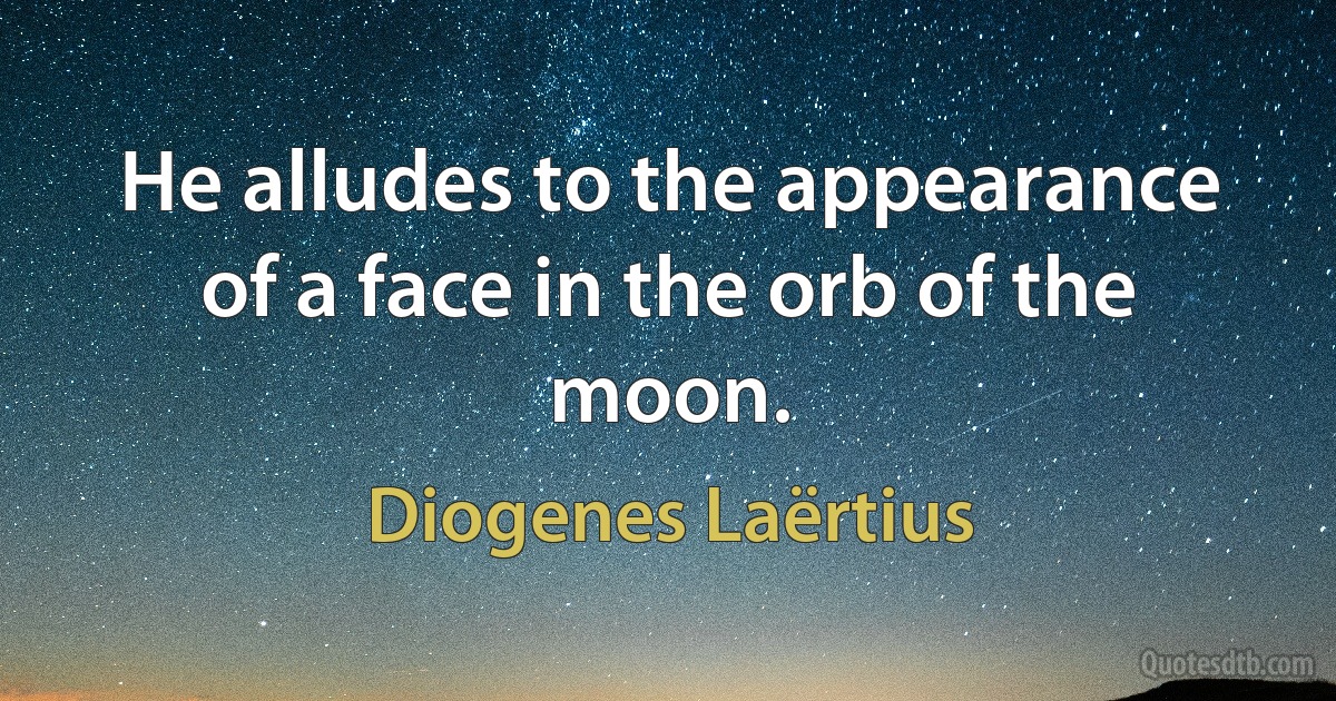 He alludes to the appearance of a face in the orb of the moon. (Diogenes Laërtius)