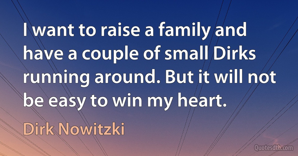 I want to raise a family and have a couple of small Dirks running around. But it will not be easy to win my heart. (Dirk Nowitzki)