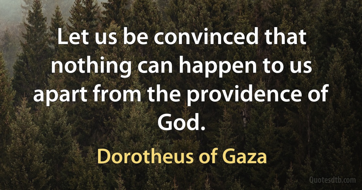 Let us be convinced that nothing can happen to us apart from the providence of God. (Dorotheus of Gaza)