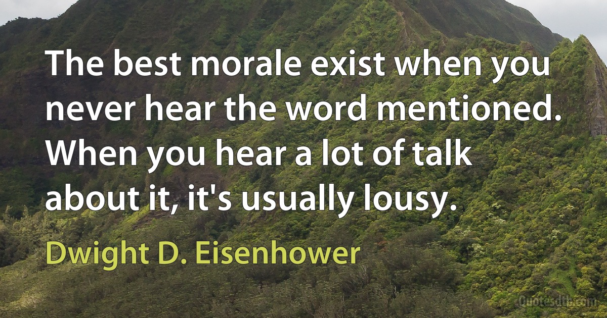 The best morale exist when you never hear the word mentioned. When you hear a lot of talk about it, it's usually lousy. (Dwight D. Eisenhower)