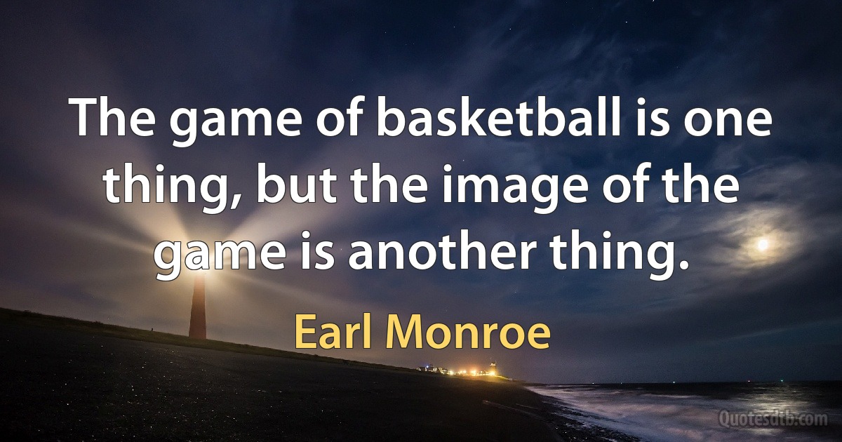 The game of basketball is one thing, but the image of the game is another thing. (Earl Monroe)