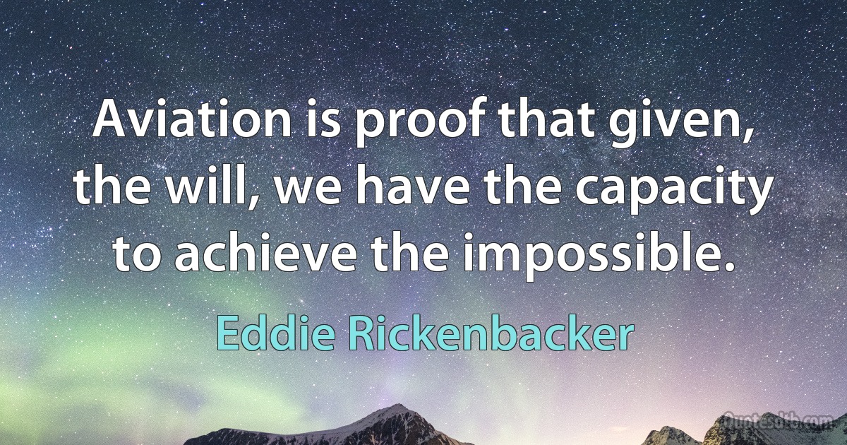 Aviation is proof that given, the will, we have the capacity to achieve the impossible. (Eddie Rickenbacker)