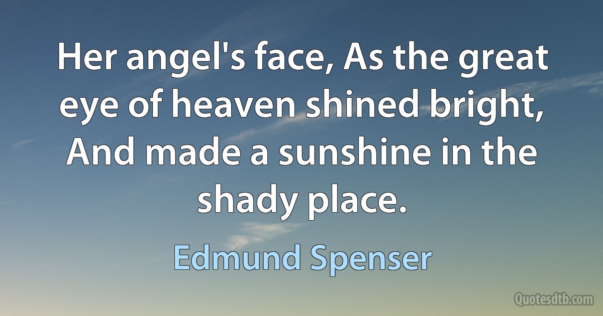 Her angel's face, As the great eye of heaven shined bright, And made a sunshine in the shady place. (Edmund Spenser)