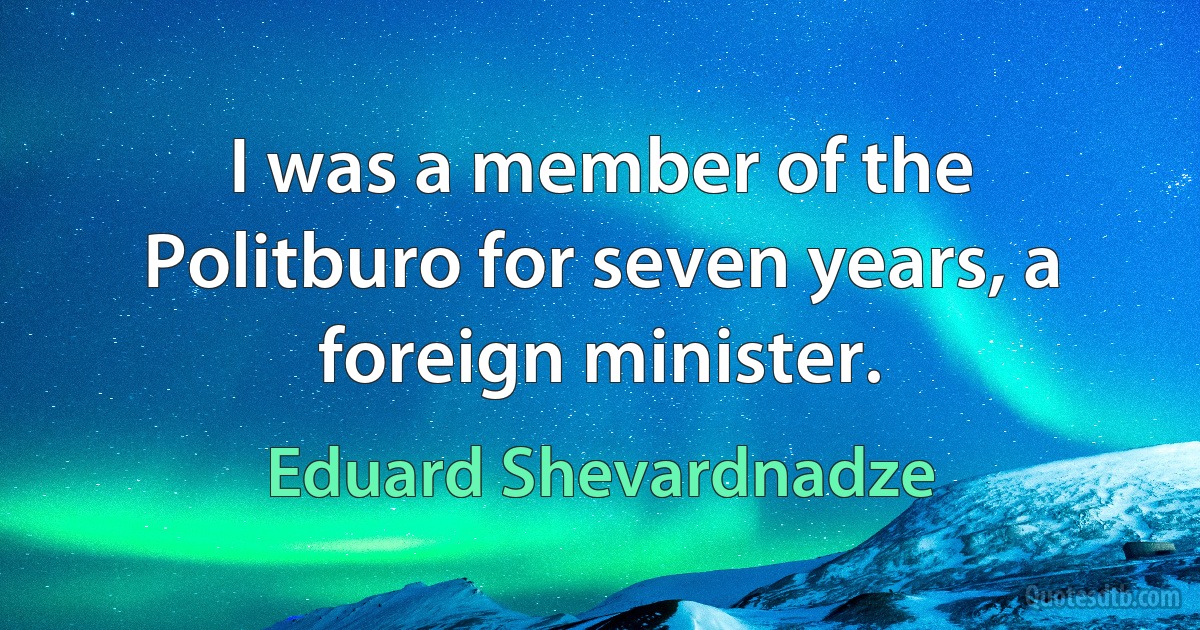 I was a member of the Politburo for seven years, a foreign minister. (Eduard Shevardnadze)