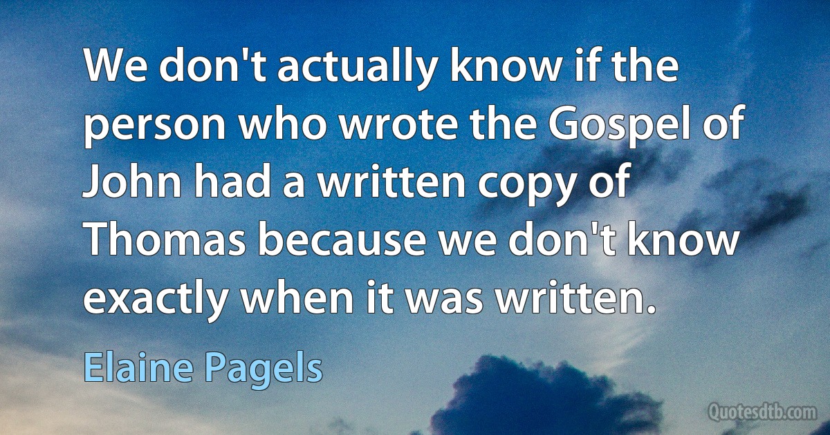 We don't actually know if the person who wrote the Gospel of John had a written copy of Thomas because we don't know exactly when it was written. (Elaine Pagels)