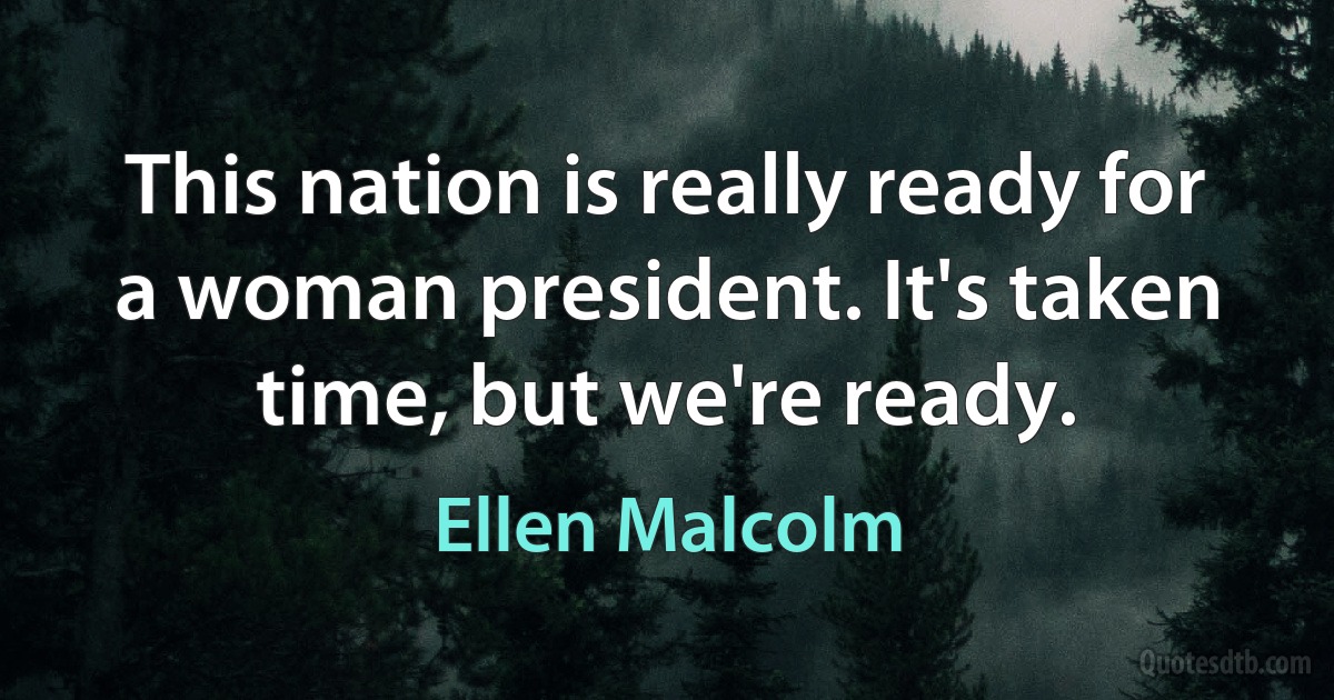 This nation is really ready for a woman president. It's taken time, but we're ready. (Ellen Malcolm)