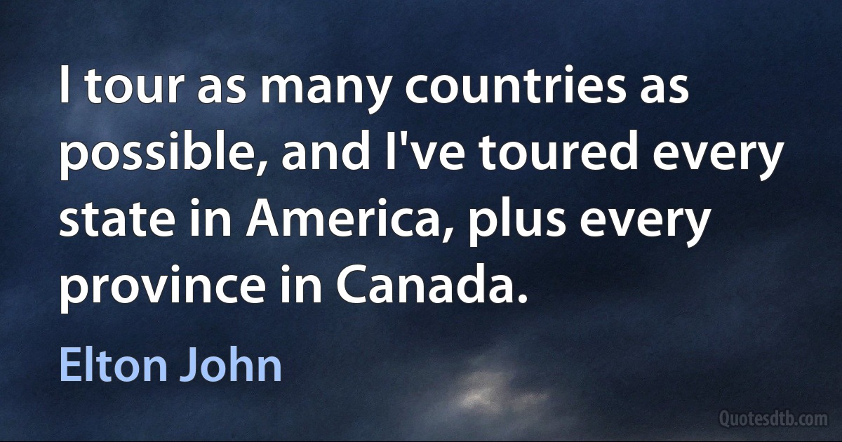 I tour as many countries as possible, and I've toured every state in America, plus every province in Canada. (Elton John)