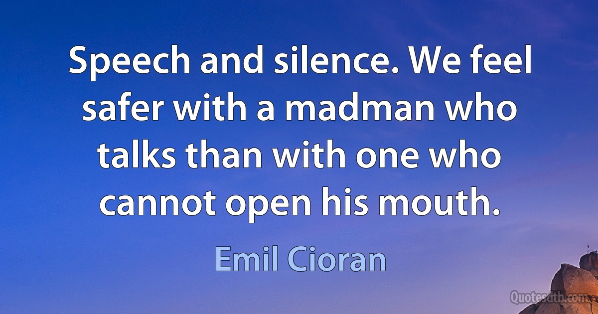 Speech and silence. We feel safer with a madman who talks than with one who cannot open his mouth. (Emil Cioran)