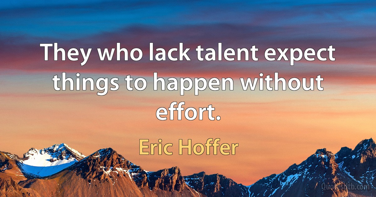 They who lack talent expect things to happen without effort. (Eric Hoffer)