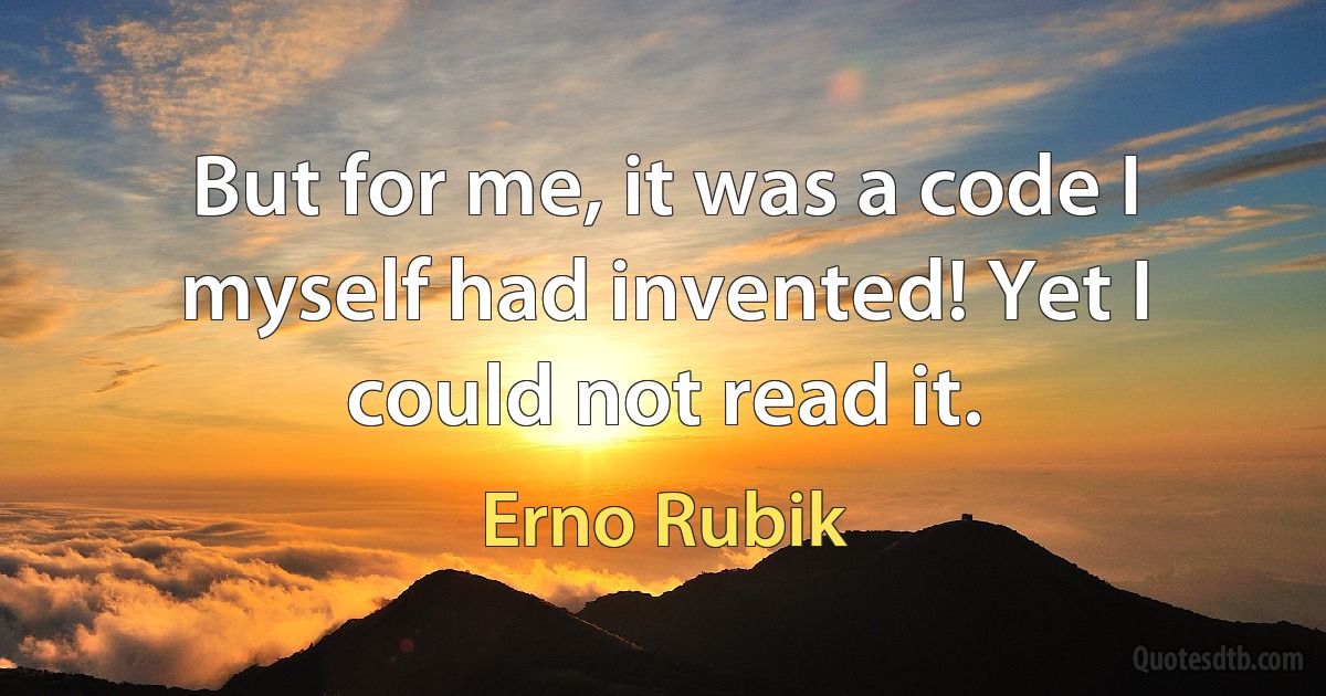 But for me, it was a code I myself had invented! Yet I could not read it. (Erno Rubik)