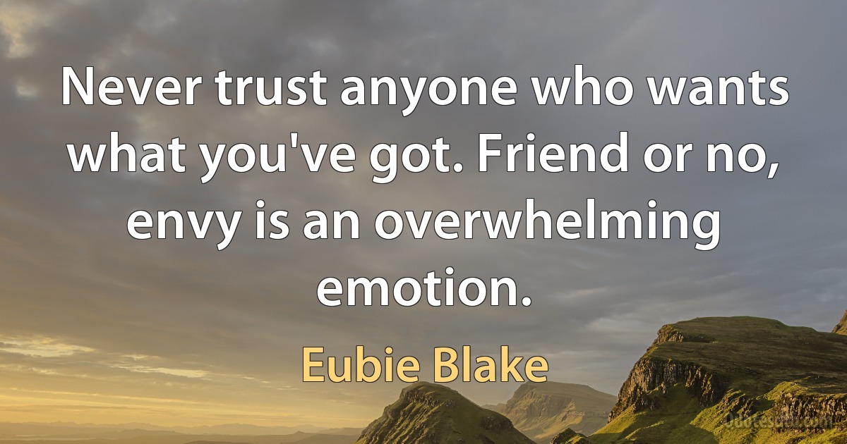 Never trust anyone who wants what you've got. Friend or no, envy is an overwhelming emotion. (Eubie Blake)