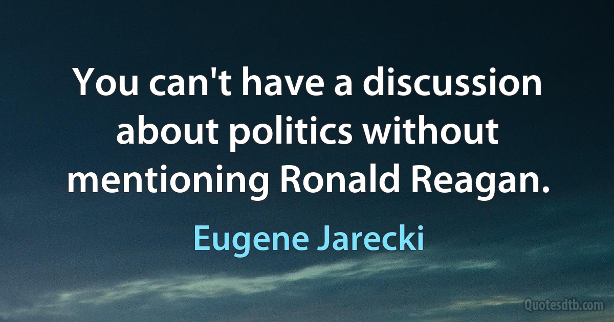 You can't have a discussion about politics without mentioning Ronald Reagan. (Eugene Jarecki)