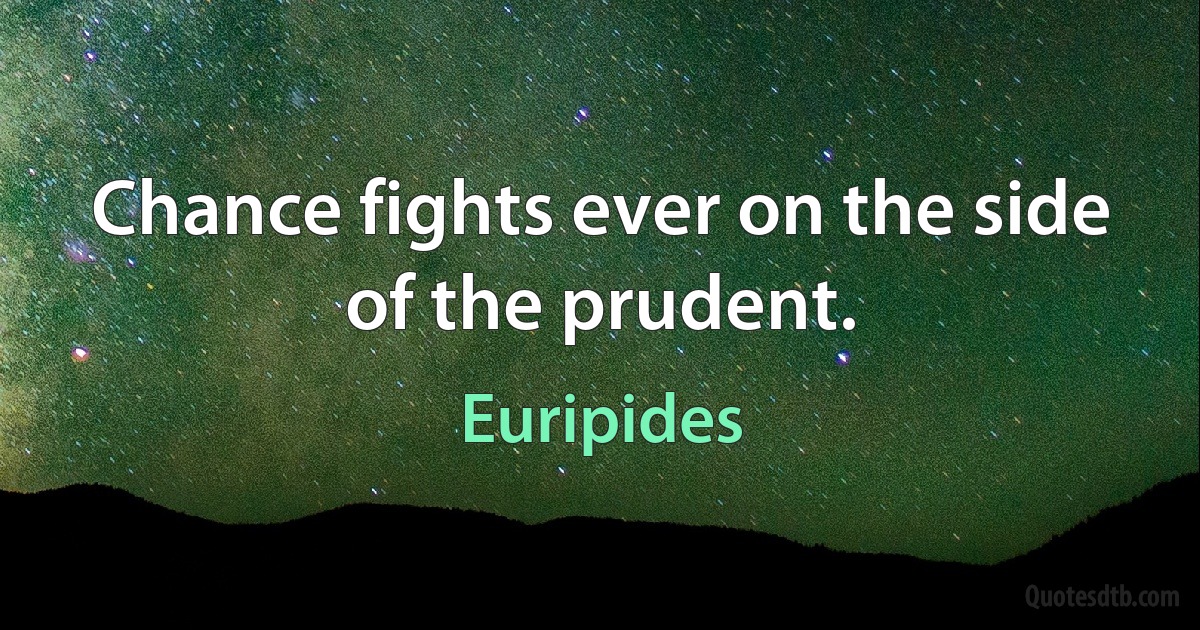 Chance fights ever on the side of the prudent. (Euripides)