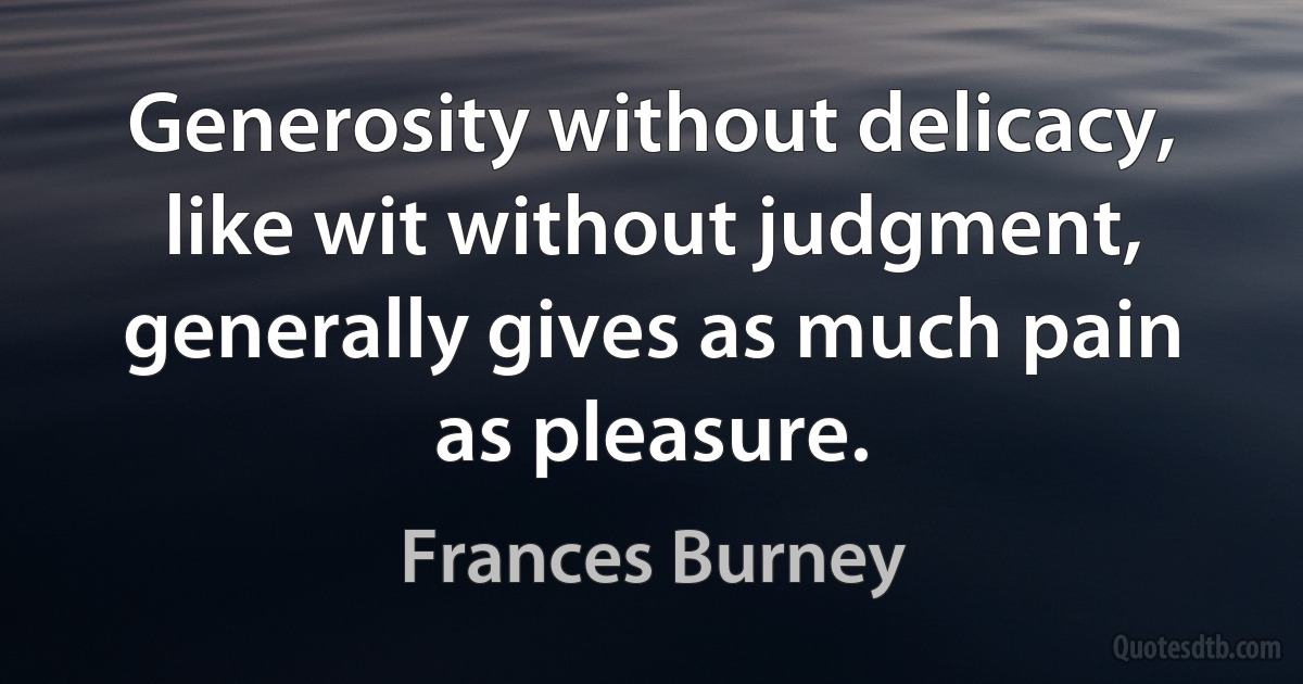 Generosity without delicacy, like wit without judgment, generally gives as much pain as pleasure. (Frances Burney)