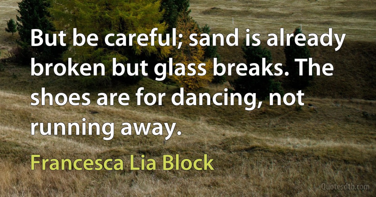 But be careful; sand is already broken but glass breaks. The shoes are for dancing, not running away. (Francesca Lia Block)