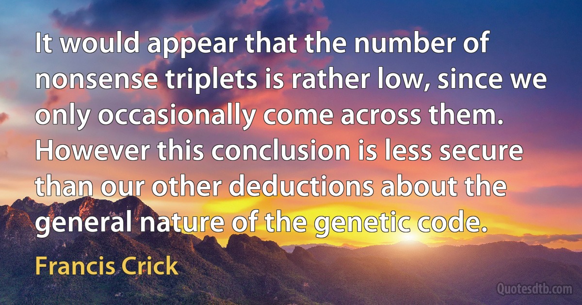 It would appear that the number of nonsense triplets is rather low, since we only occasionally come across them. However this conclusion is less secure than our other deductions about the general nature of the genetic code. (Francis Crick)