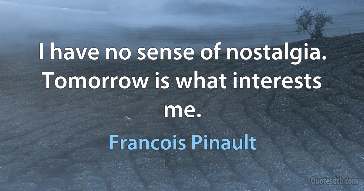 I have no sense of nostalgia. Tomorrow is what interests me. (Francois Pinault)