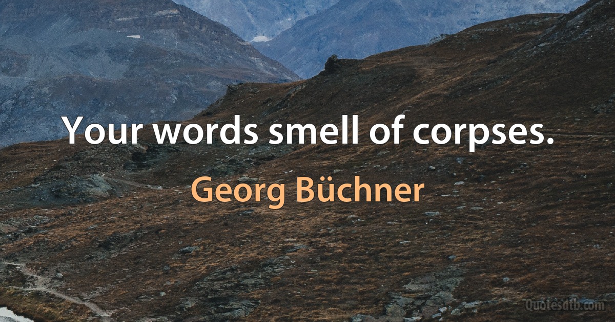 Your words smell of corpses. (Georg Büchner)