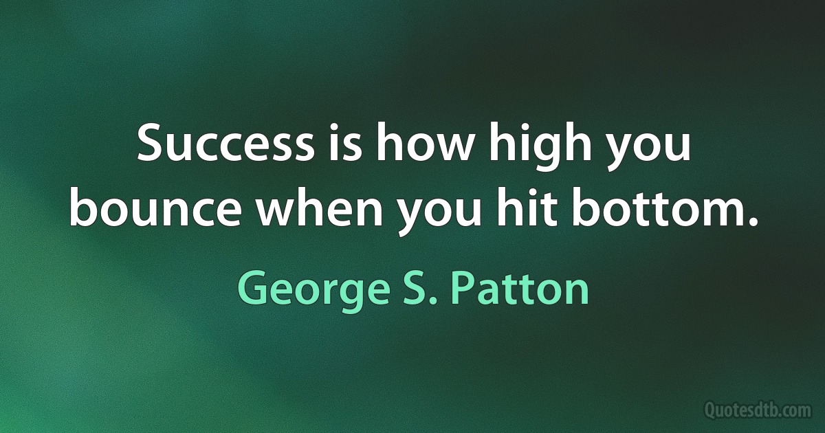 Success is how high you bounce when you hit bottom. (George S. Patton)