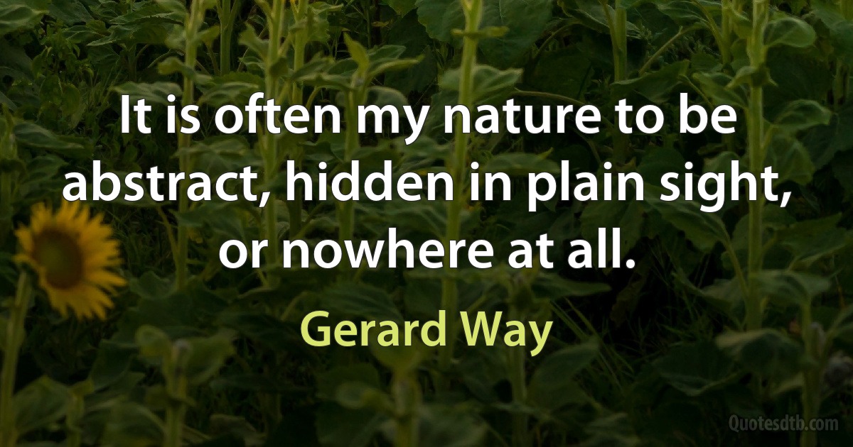 It is often my nature to be abstract, hidden in plain sight, or nowhere at all. (Gerard Way)