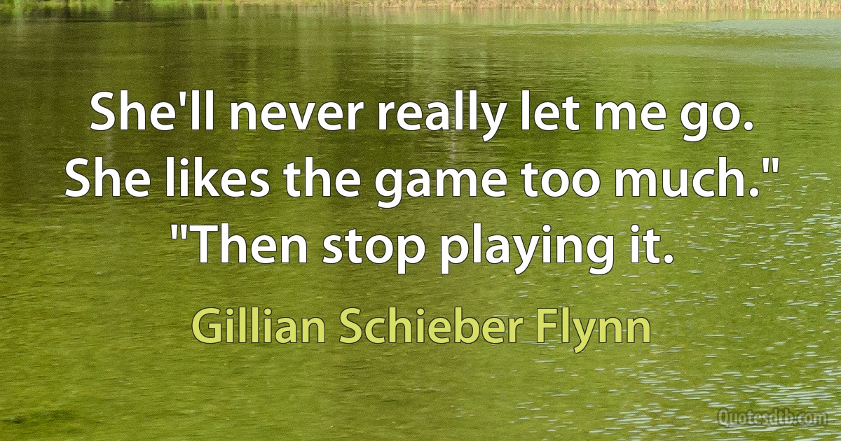 She'll never really let me go. She likes the game too much."
"Then stop playing it. (Gillian Schieber Flynn)