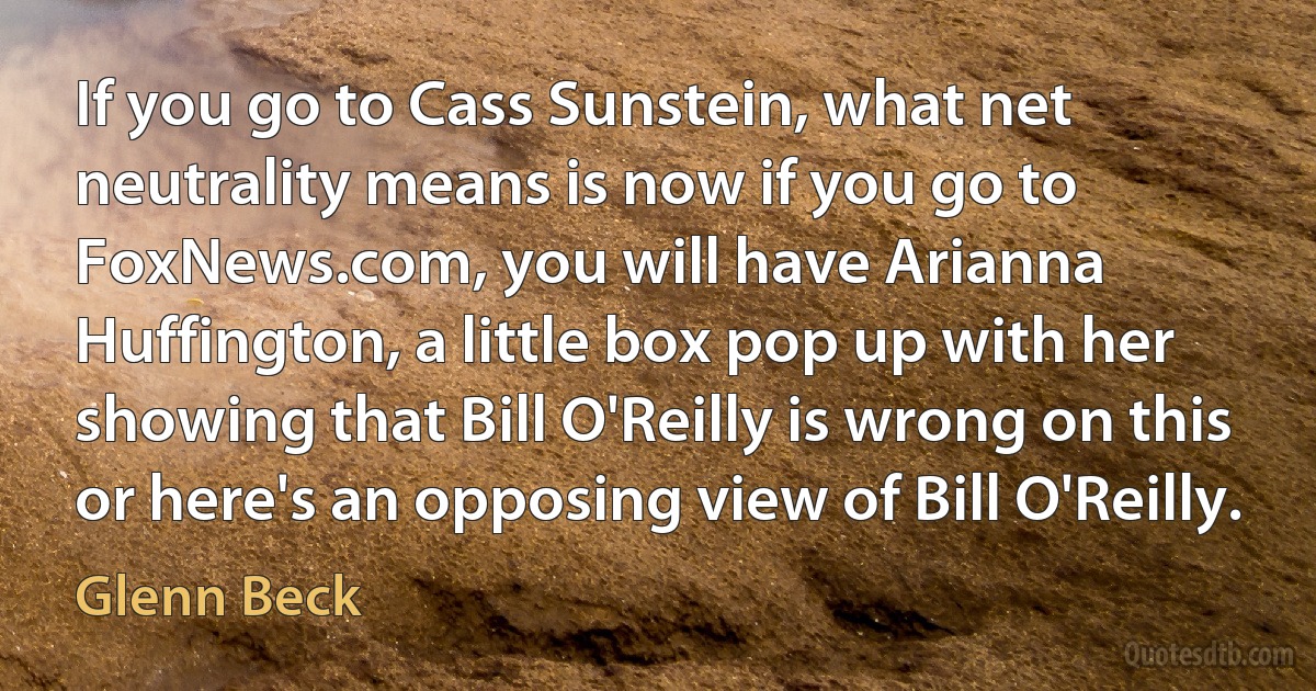 If you go to Cass Sunstein, what net neutrality means is now if you go to FoxNews.com, you will have Arianna Huffington, a little box pop up with her showing that Bill O'Reilly is wrong on this or here's an opposing view of Bill O'Reilly. (Glenn Beck)