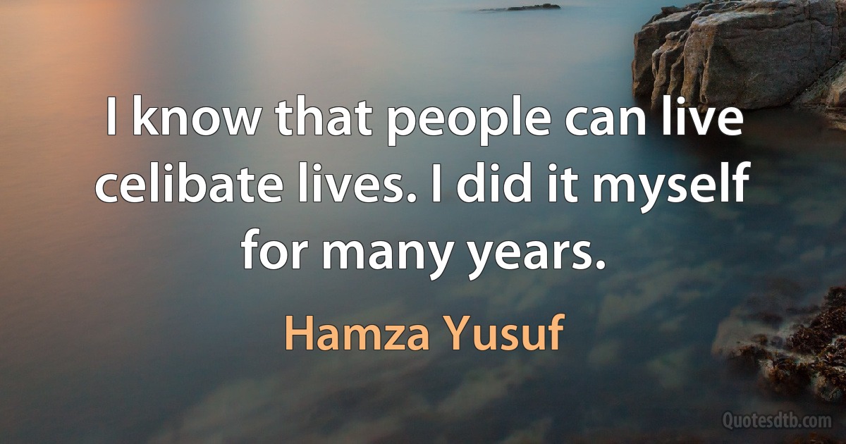 I know that people can live celibate lives. I did it myself for many years. (Hamza Yusuf)