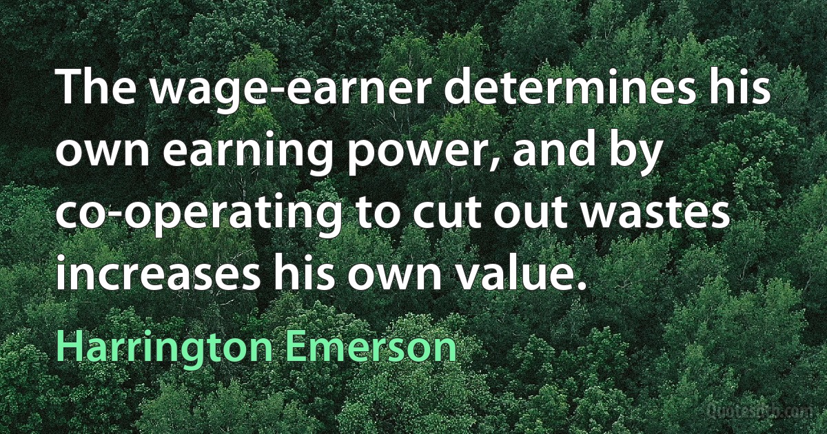 The wage-earner determines his own earning power, and by co-operating to cut out wastes increases his own value. (Harrington Emerson)