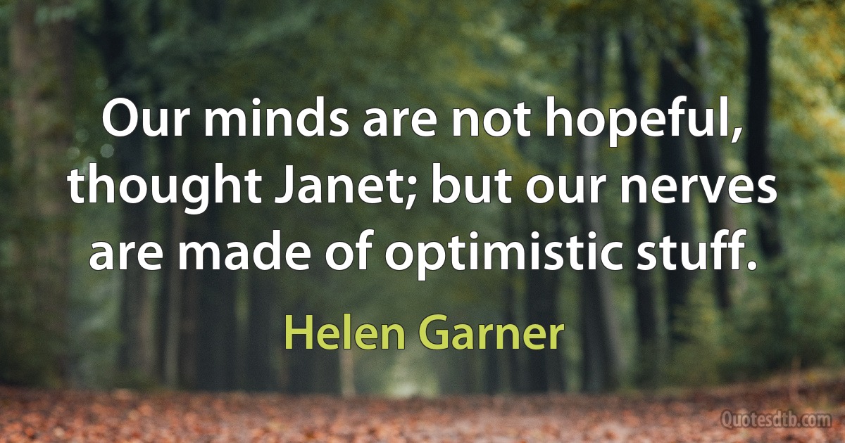 Our minds are not hopeful, thought Janet; but our nerves are made of optimistic stuff. (Helen Garner)