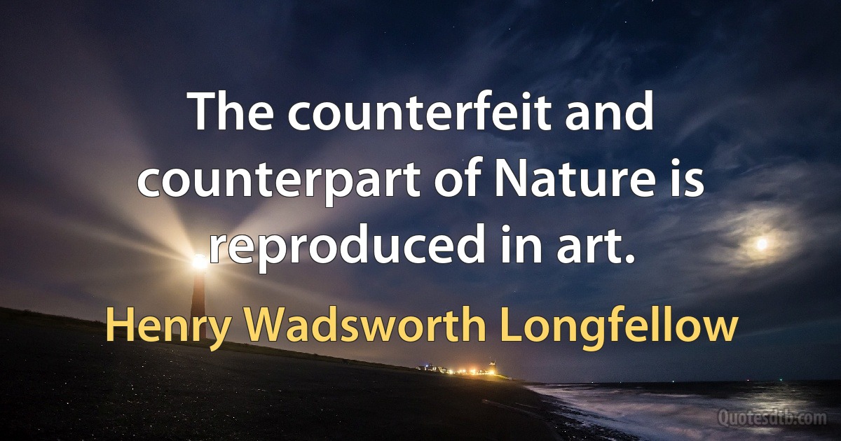 The counterfeit and counterpart of Nature is reproduced in art. (Henry Wadsworth Longfellow)