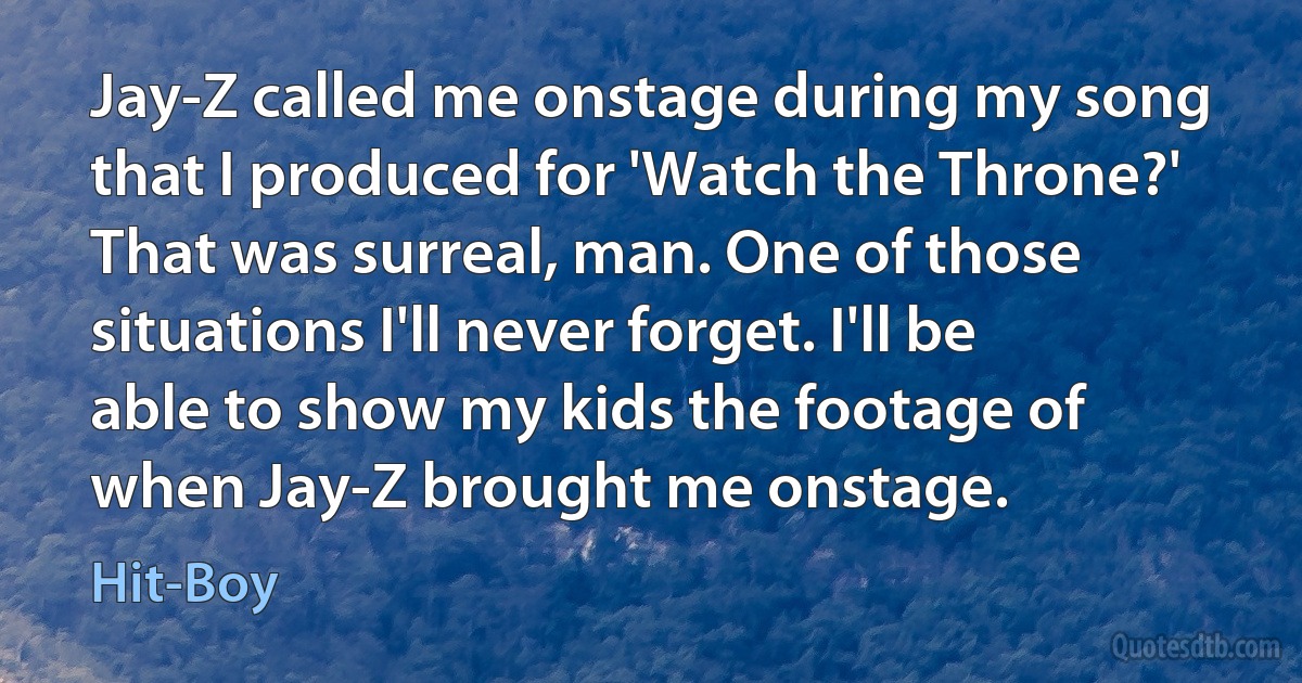 Jay-Z called me onstage during my song that I produced for 'Watch the Throne?' That was surreal, man. One of those situations I'll never forget. I'll be able to show my kids the footage of when Jay-Z brought me onstage. (Hit-Boy)