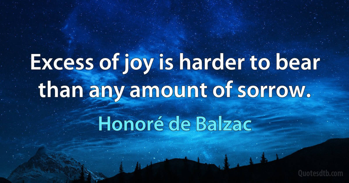 Excess of joy is harder to bear than any amount of sorrow. (Honoré de Balzac)