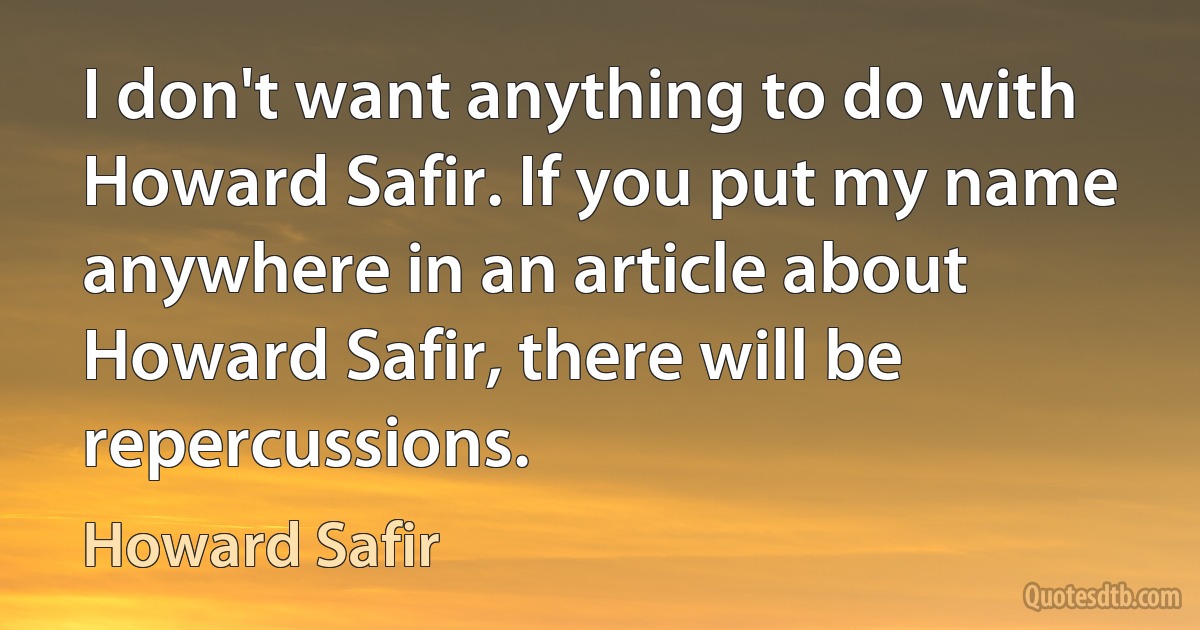 I don't want anything to do with Howard Safir. If you put my name anywhere in an article about Howard Safir, there will be repercussions. (Howard Safir)