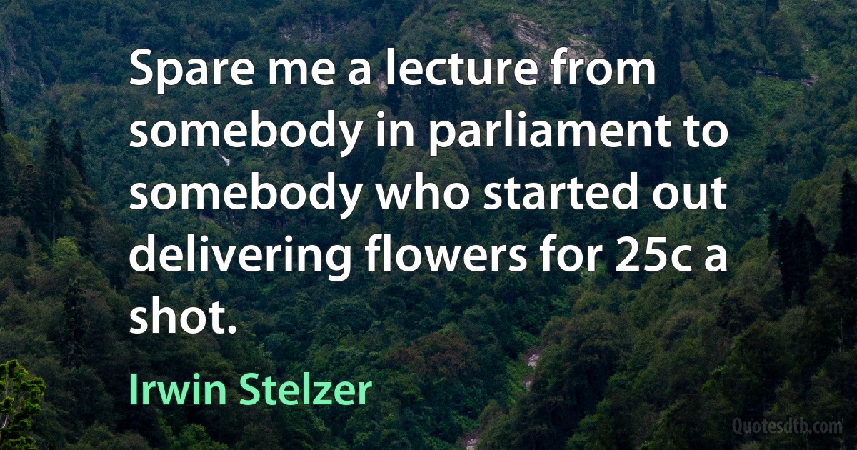 Spare me a lecture from somebody in parliament to somebody who started out delivering flowers for 25c a shot. (Irwin Stelzer)