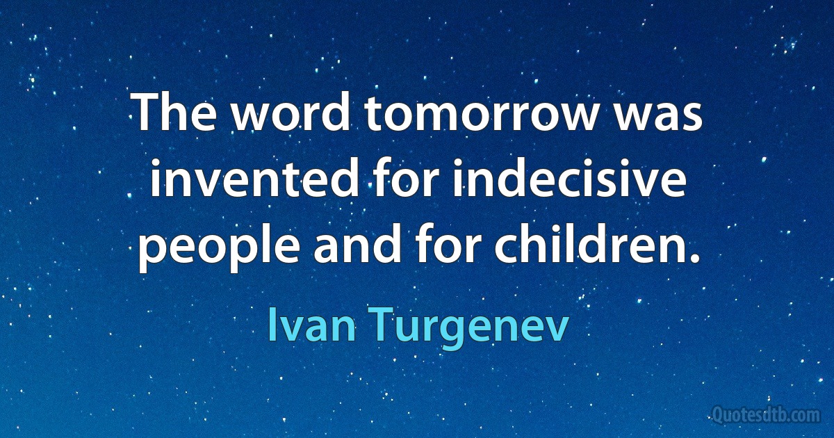 The word tomorrow was invented for indecisive people and for children. (Ivan Turgenev)