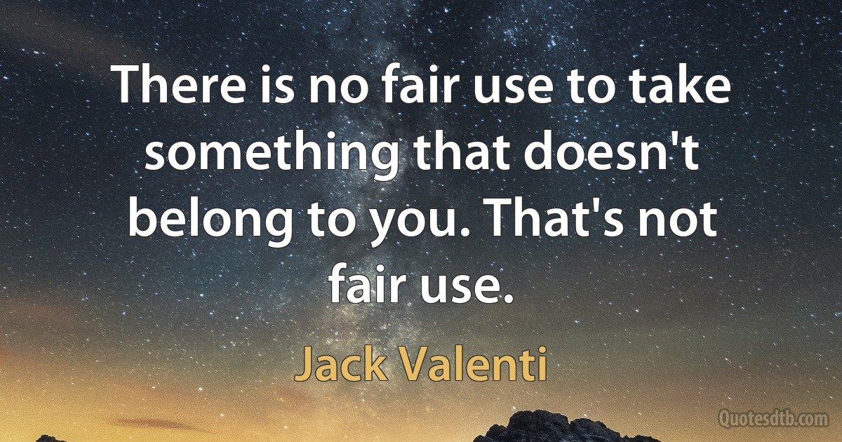 There is no fair use to take something that doesn't belong to you. That's not fair use. (Jack Valenti)