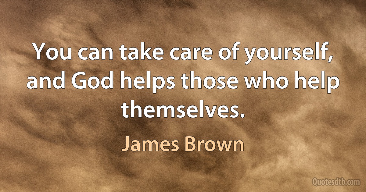 You can take care of yourself, and God helps those who help themselves. (James Brown)