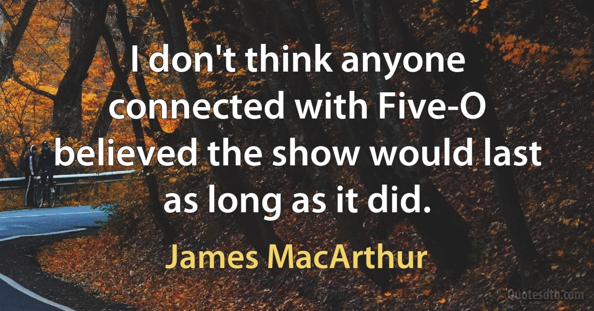 I don't think anyone connected with Five-O believed the show would last as long as it did. (James MacArthur)