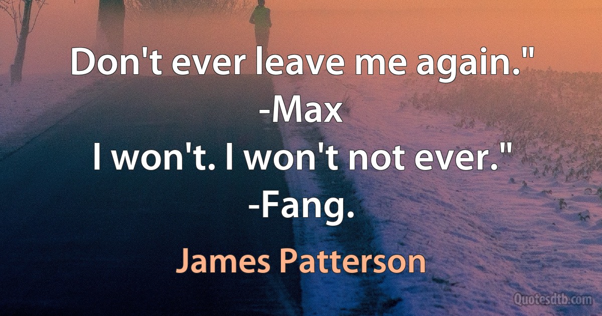 Don't ever leave me again." -Max
I won't. I won't not ever." -Fang. (James Patterson)