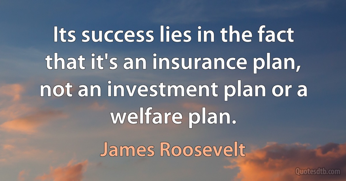 Its success lies in the fact that it's an insurance plan, not an investment plan or a welfare plan. (James Roosevelt)